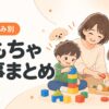年齢や悩みに合ったおもちゃを親子で楽しむ記事まとめ