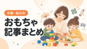 年齢や悩みに合ったおもちゃを親子で楽しむ記事まとめ